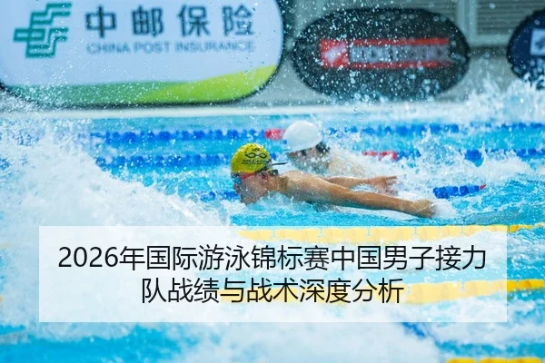 2026年国际游泳锦标赛中国男子接力队战绩与战术深度分析