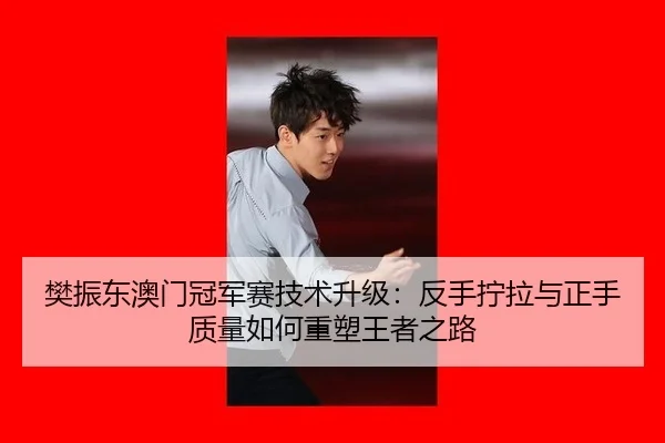 樊振东澳门冠军赛技术升级：反手拧拉与正手质量如何重塑王者之路