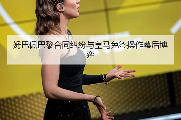姆巴佩巴黎合同纠纷与皇马免签操作幕后博弈