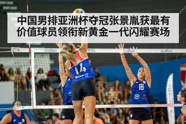 中国男排亚洲杯夺冠张景胤获最有价值球员领衔新黄金一代闪耀赛场