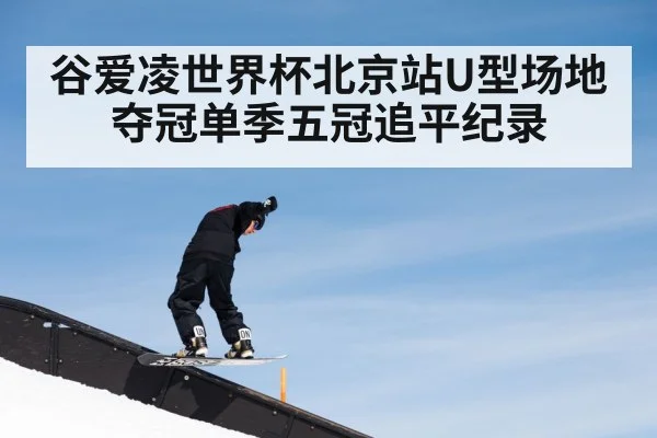 谷爱凌世界杯北京站U型场地夺冠单季五冠追平纪录